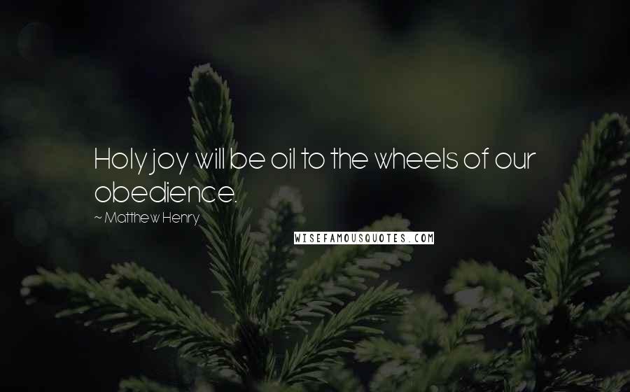 Matthew Henry Quotes: Holy joy will be oil to the wheels of our obedience.