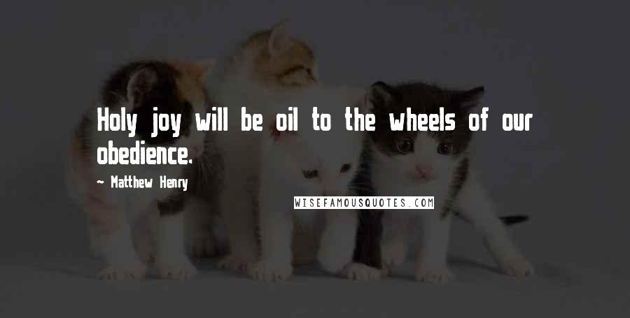 Matthew Henry Quotes: Holy joy will be oil to the wheels of our obedience.