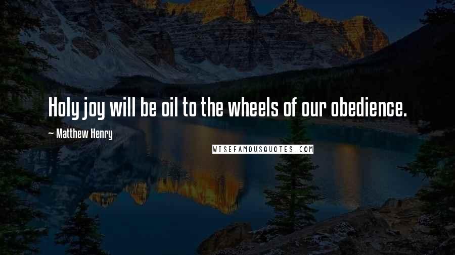 Matthew Henry Quotes: Holy joy will be oil to the wheels of our obedience.