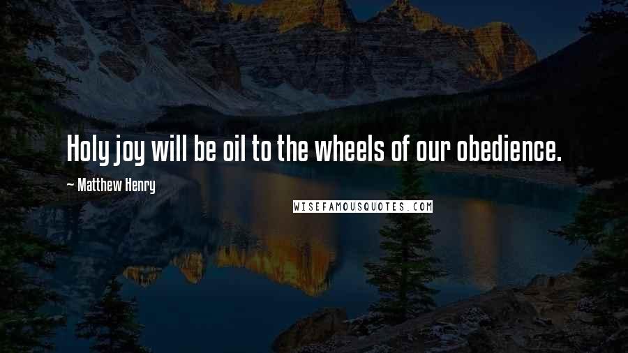 Matthew Henry Quotes: Holy joy will be oil to the wheels of our obedience.