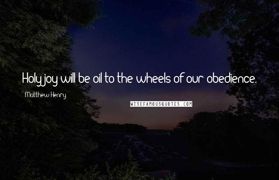 Matthew Henry Quotes: Holy joy will be oil to the wheels of our obedience.