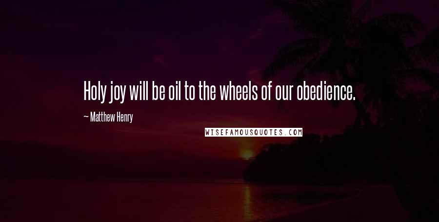 Matthew Henry Quotes: Holy joy will be oil to the wheels of our obedience.