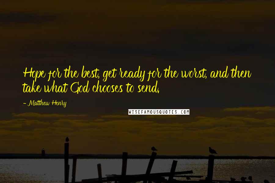 Matthew Henry Quotes: Hope for the best, get ready for the worst, and then take what God chooses to send.