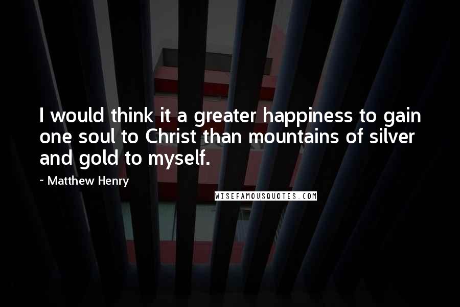 Matthew Henry Quotes: I would think it a greater happiness to gain one soul to Christ than mountains of silver and gold to myself.