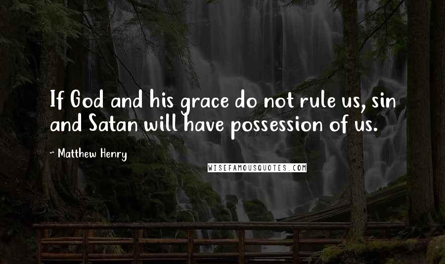 Matthew Henry Quotes: If God and his grace do not rule us, sin and Satan will have possession of us.