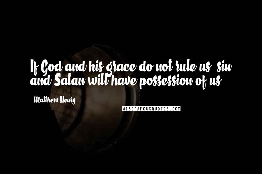 Matthew Henry Quotes: If God and his grace do not rule us, sin and Satan will have possession of us.