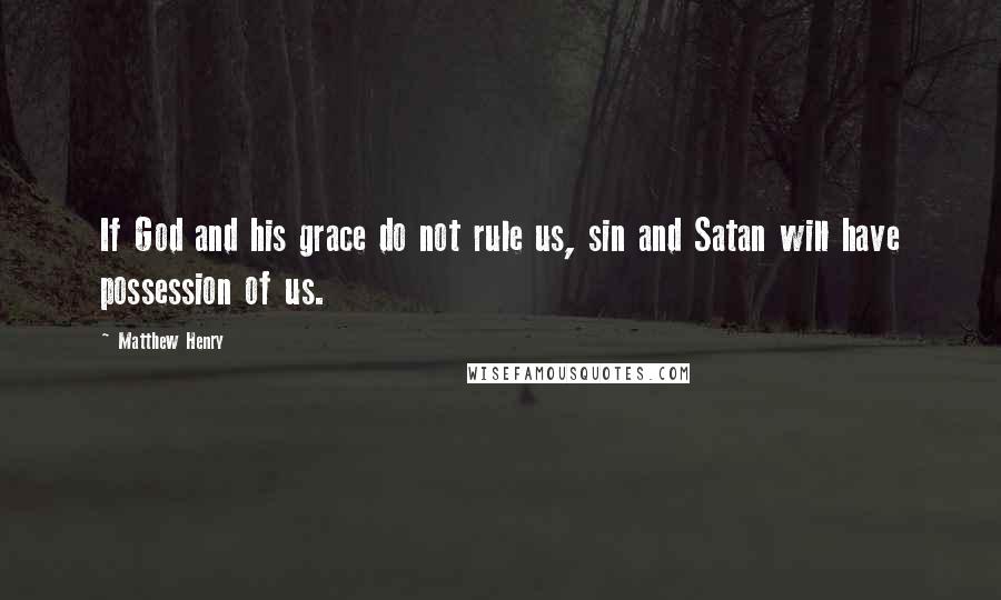 Matthew Henry Quotes: If God and his grace do not rule us, sin and Satan will have possession of us.