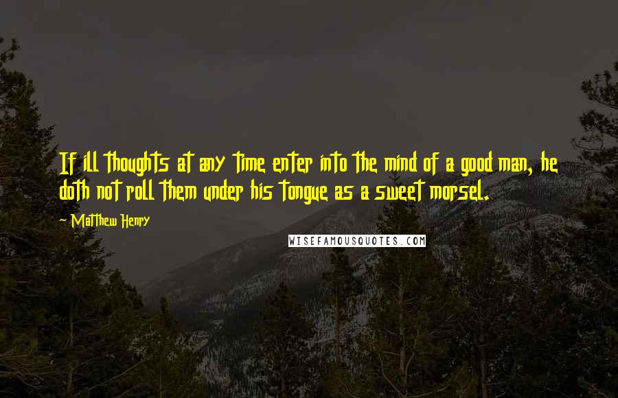 Matthew Henry Quotes: If ill thoughts at any time enter into the mind of a good man, he doth not roll them under his tongue as a sweet morsel.