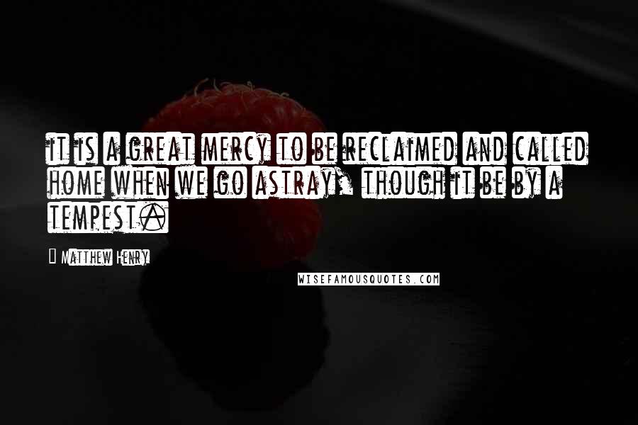 Matthew Henry Quotes: it is a great mercy to be reclaimed and called home when we go astray, though it be by a tempest.