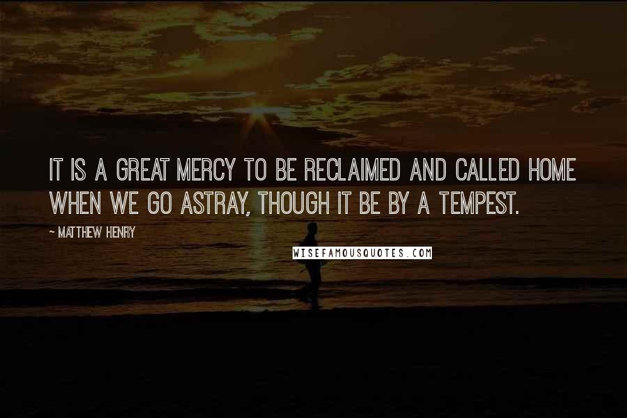 Matthew Henry Quotes: it is a great mercy to be reclaimed and called home when we go astray, though it be by a tempest.