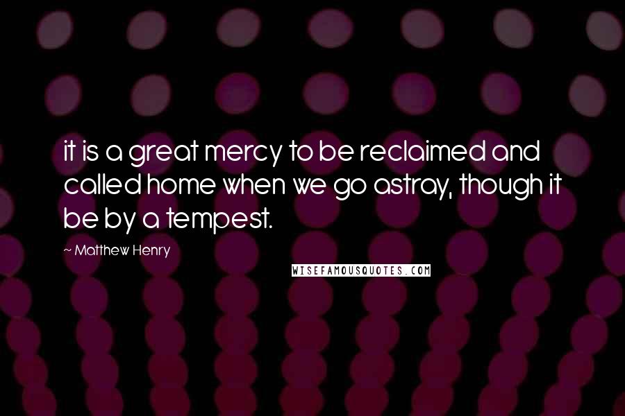 Matthew Henry Quotes: it is a great mercy to be reclaimed and called home when we go astray, though it be by a tempest.