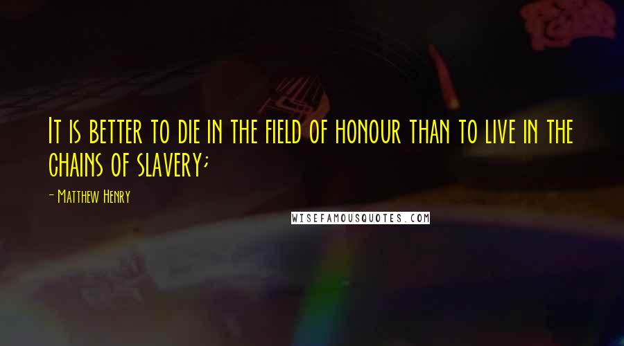 Matthew Henry Quotes: It is better to die in the field of honour than to live in the chains of slavery;