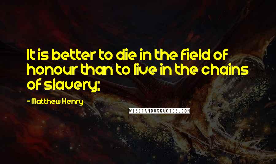 Matthew Henry Quotes: It is better to die in the field of honour than to live in the chains of slavery;