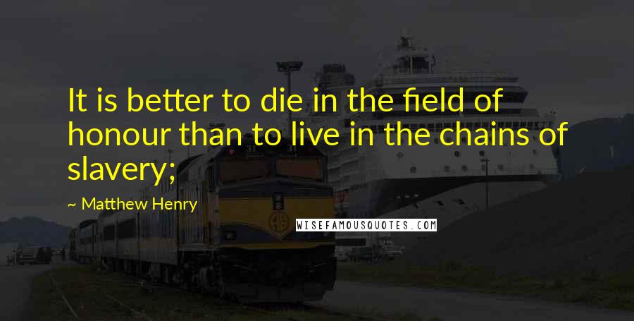 Matthew Henry Quotes: It is better to die in the field of honour than to live in the chains of slavery;