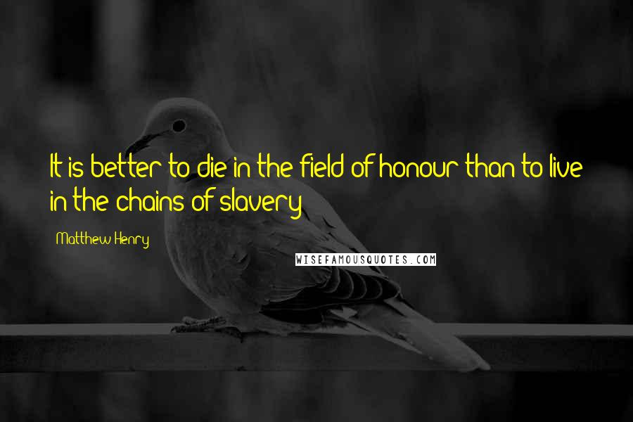 Matthew Henry Quotes: It is better to die in the field of honour than to live in the chains of slavery;