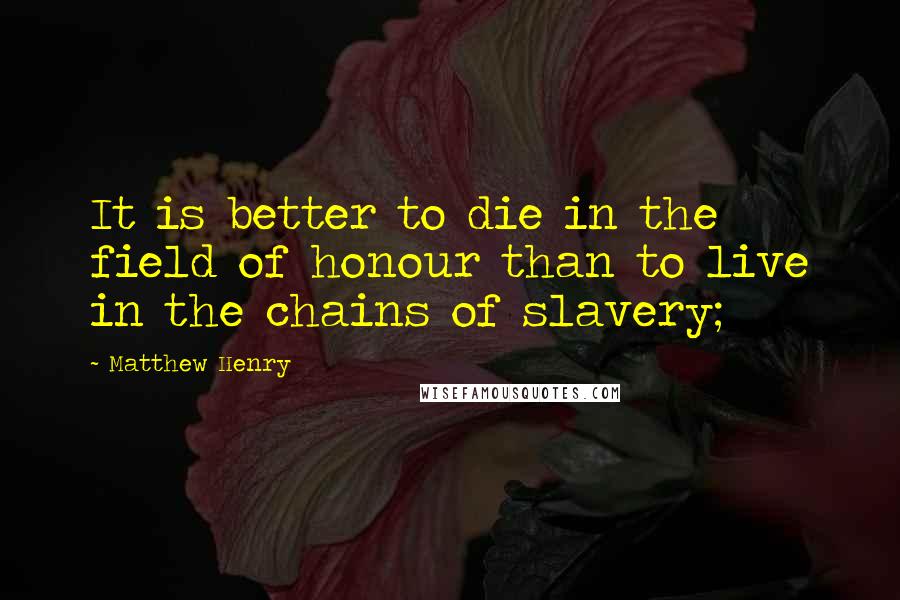 Matthew Henry Quotes: It is better to die in the field of honour than to live in the chains of slavery;