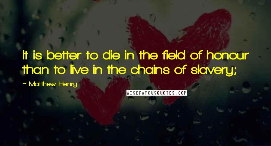 Matthew Henry Quotes: It is better to die in the field of honour than to live in the chains of slavery;