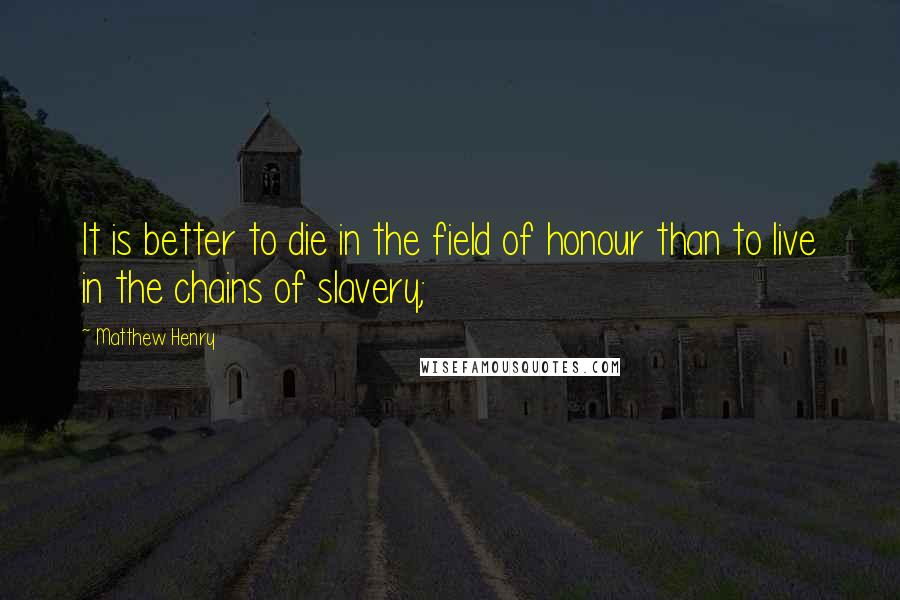 Matthew Henry Quotes: It is better to die in the field of honour than to live in the chains of slavery;