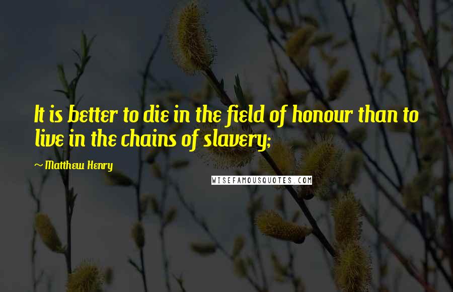 Matthew Henry Quotes: It is better to die in the field of honour than to live in the chains of slavery;