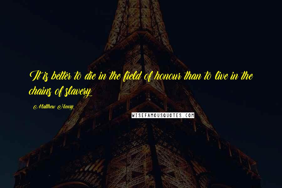 Matthew Henry Quotes: It is better to die in the field of honour than to live in the chains of slavery;