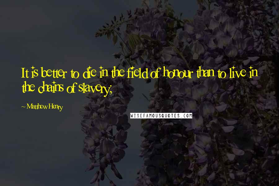 Matthew Henry Quotes: It is better to die in the field of honour than to live in the chains of slavery;