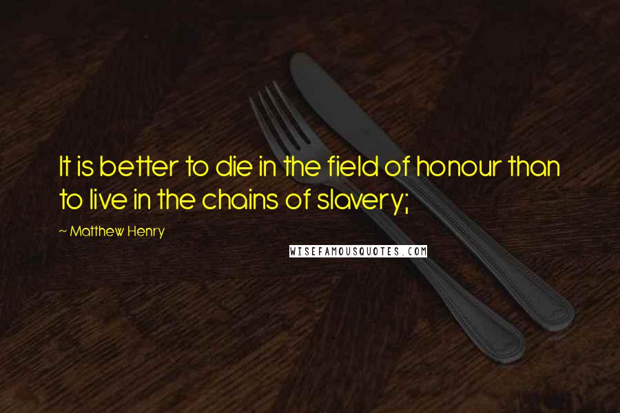 Matthew Henry Quotes: It is better to die in the field of honour than to live in the chains of slavery;