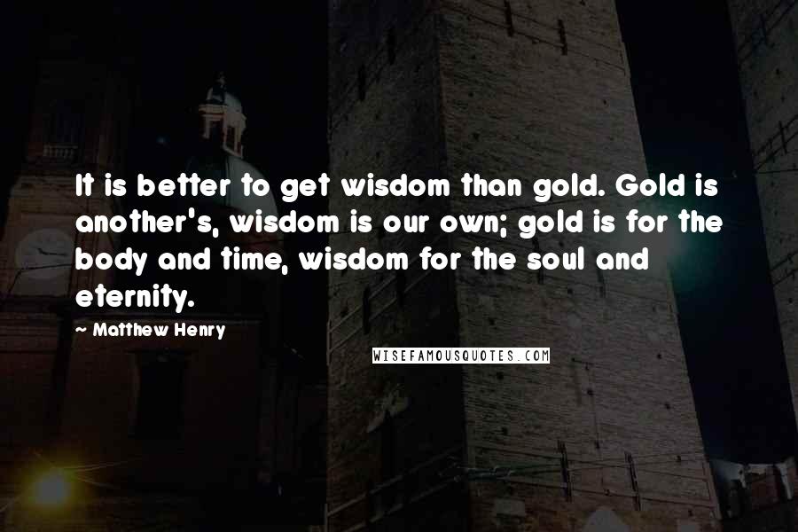 Matthew Henry Quotes: It is better to get wisdom than gold. Gold is another's, wisdom is our own; gold is for the body and time, wisdom for the soul and eternity.