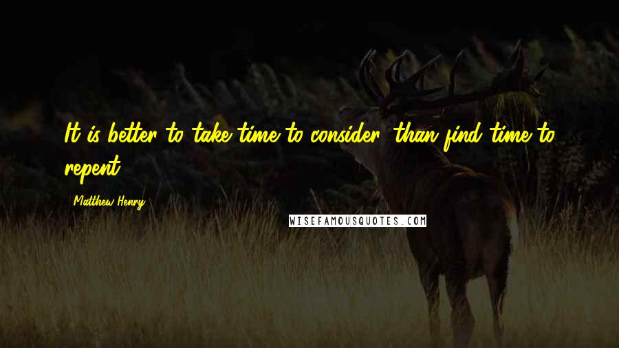 Matthew Henry Quotes: It is better to take time to consider, than find time to repent.