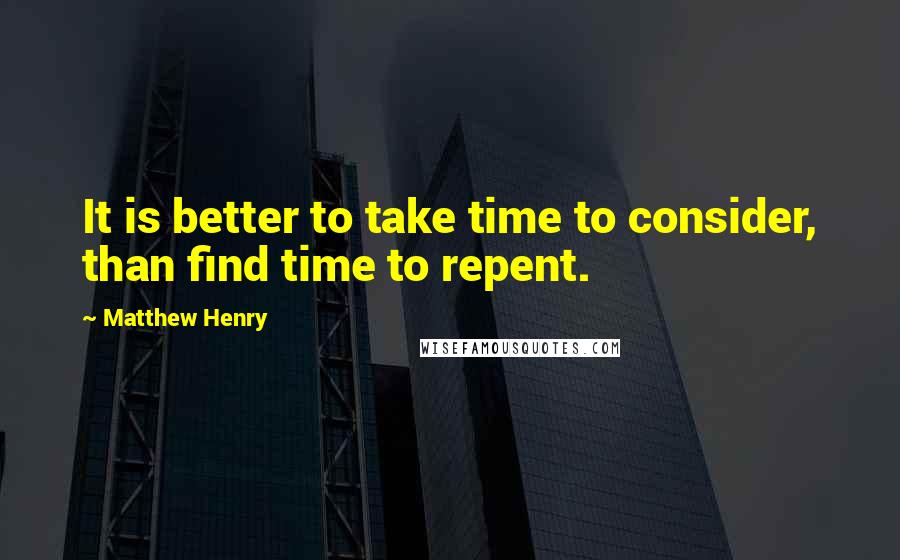 Matthew Henry Quotes: It is better to take time to consider, than find time to repent.