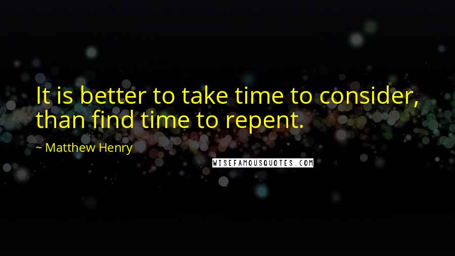 Matthew Henry Quotes: It is better to take time to consider, than find time to repent.