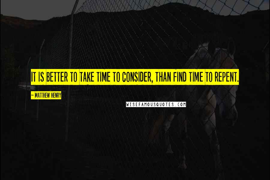Matthew Henry Quotes: It is better to take time to consider, than find time to repent.