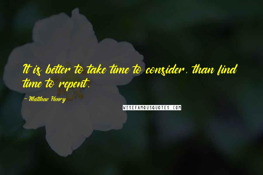 Matthew Henry Quotes: It is better to take time to consider, than find time to repent.