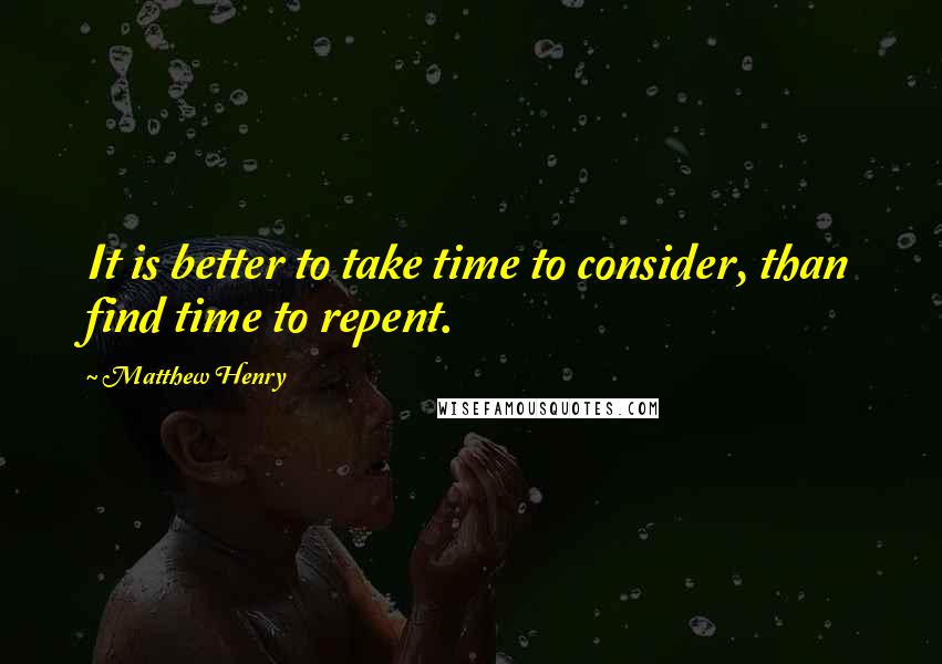 Matthew Henry Quotes: It is better to take time to consider, than find time to repent.