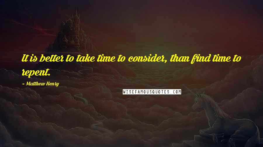 Matthew Henry Quotes: It is better to take time to consider, than find time to repent.
