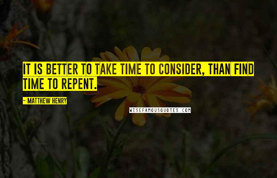 Matthew Henry Quotes: It is better to take time to consider, than find time to repent.