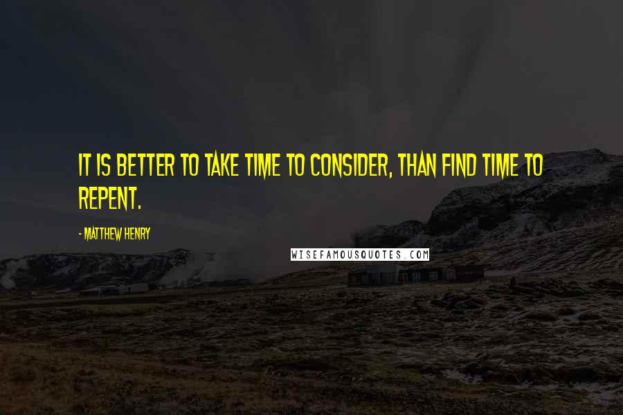 Matthew Henry Quotes: It is better to take time to consider, than find time to repent.