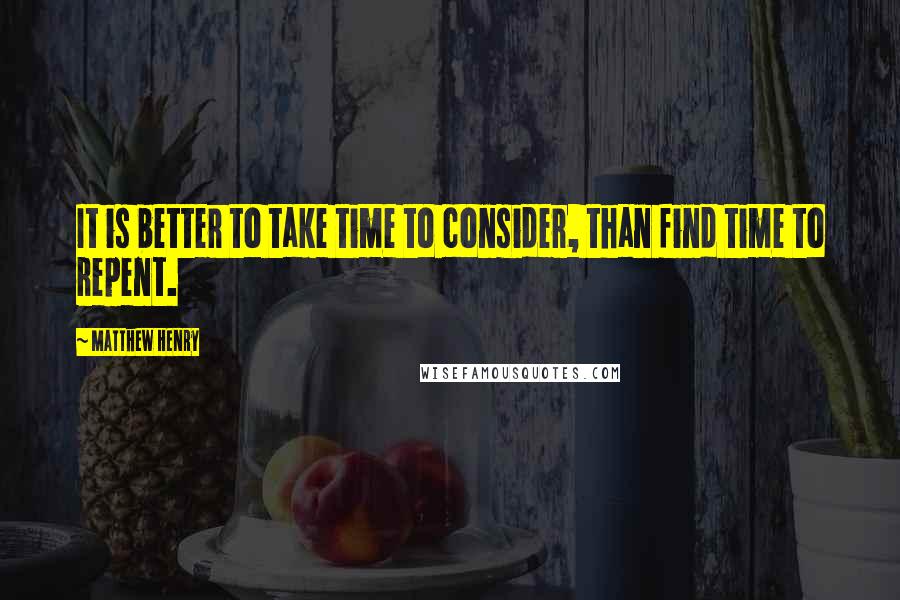 Matthew Henry Quotes: It is better to take time to consider, than find time to repent.