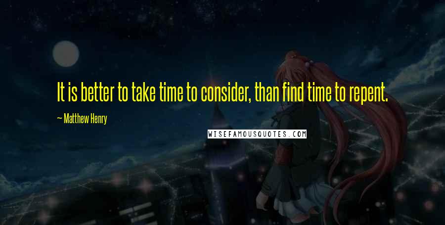 Matthew Henry Quotes: It is better to take time to consider, than find time to repent.