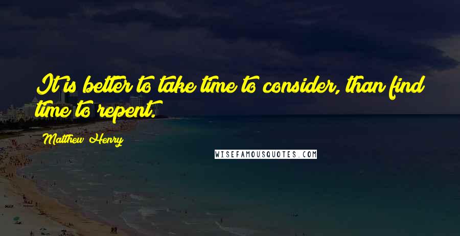 Matthew Henry Quotes: It is better to take time to consider, than find time to repent.