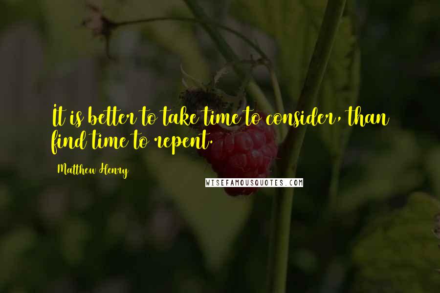 Matthew Henry Quotes: It is better to take time to consider, than find time to repent.