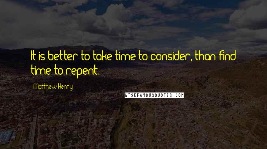 Matthew Henry Quotes: It is better to take time to consider, than find time to repent.
