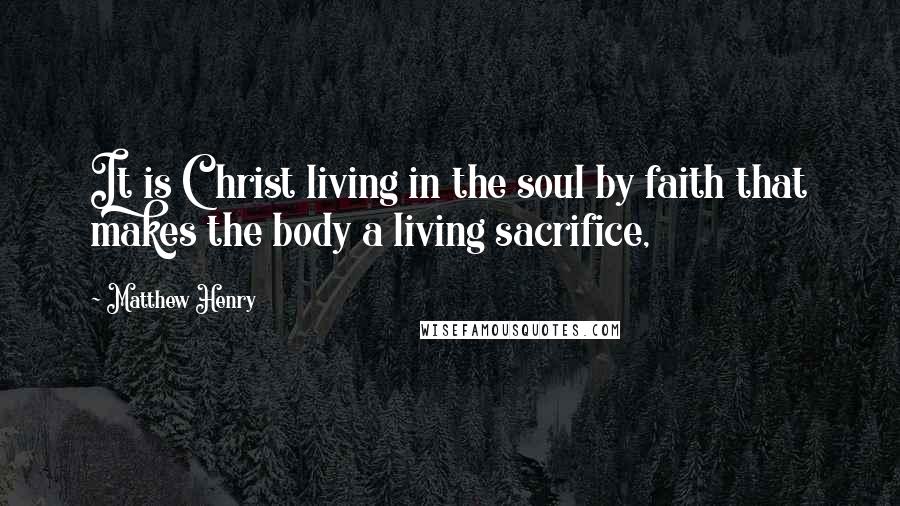 Matthew Henry Quotes: It is Christ living in the soul by faith that makes the body a living sacrifice,