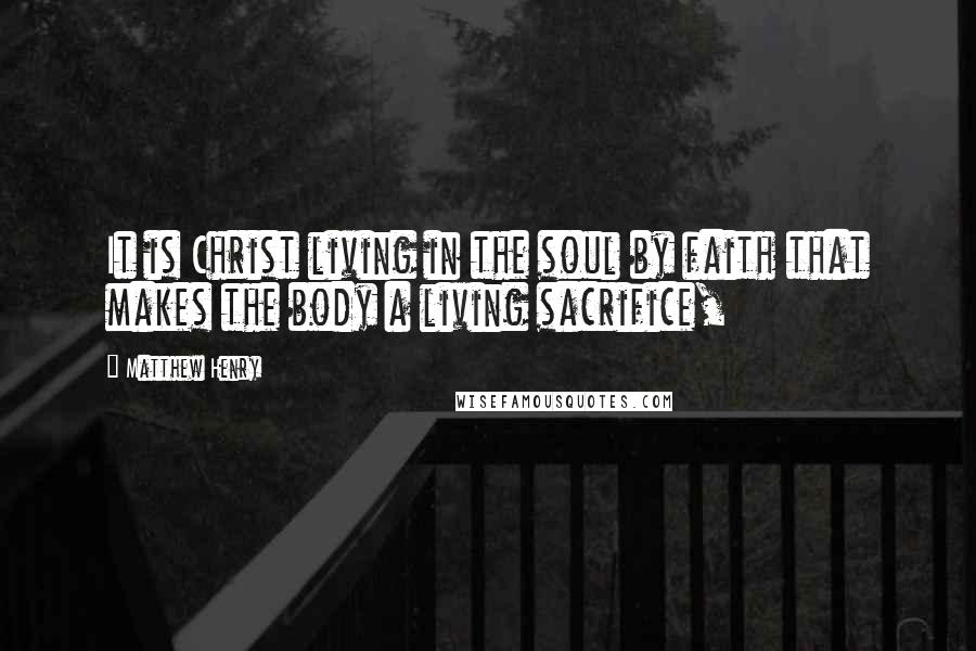 Matthew Henry Quotes: It is Christ living in the soul by faith that makes the body a living sacrifice,