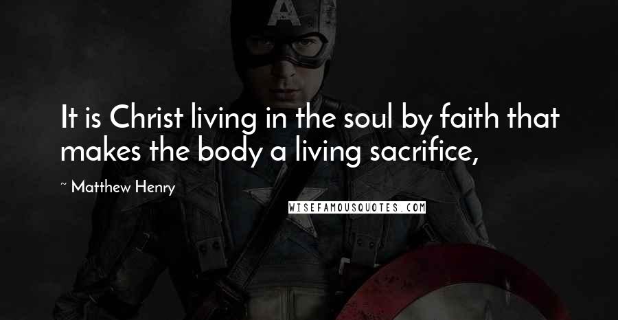 Matthew Henry Quotes: It is Christ living in the soul by faith that makes the body a living sacrifice,