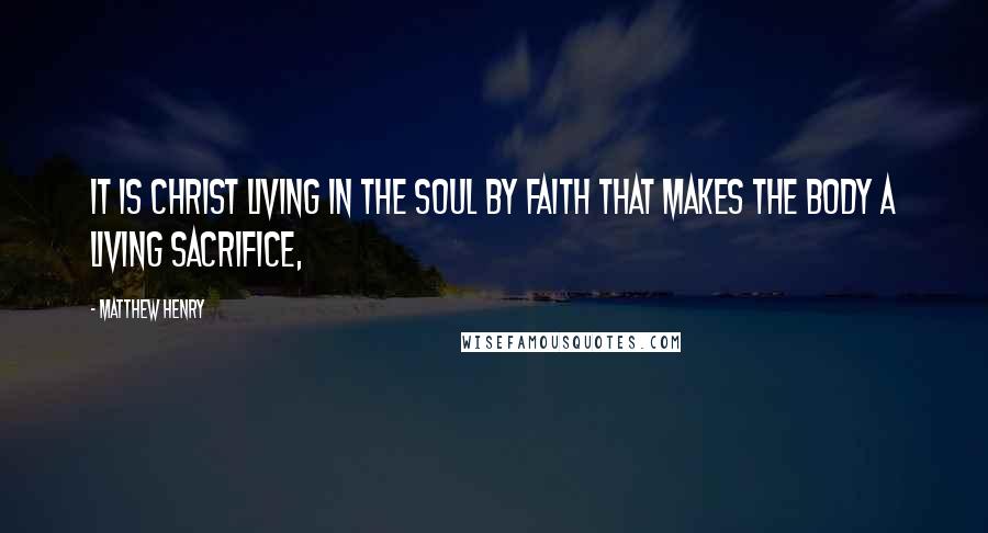 Matthew Henry Quotes: It is Christ living in the soul by faith that makes the body a living sacrifice,