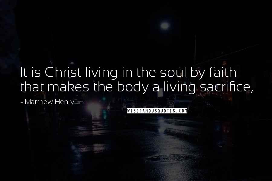 Matthew Henry Quotes: It is Christ living in the soul by faith that makes the body a living sacrifice,