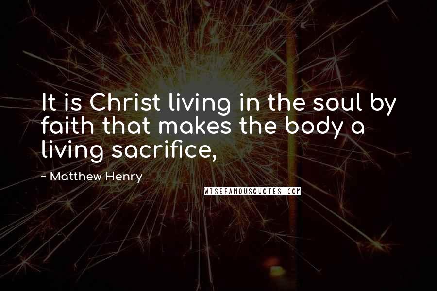 Matthew Henry Quotes: It is Christ living in the soul by faith that makes the body a living sacrifice,