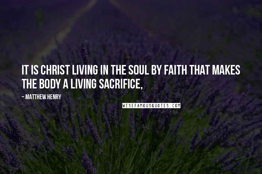 Matthew Henry Quotes: It is Christ living in the soul by faith that makes the body a living sacrifice,