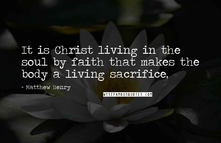 Matthew Henry Quotes: It is Christ living in the soul by faith that makes the body a living sacrifice,