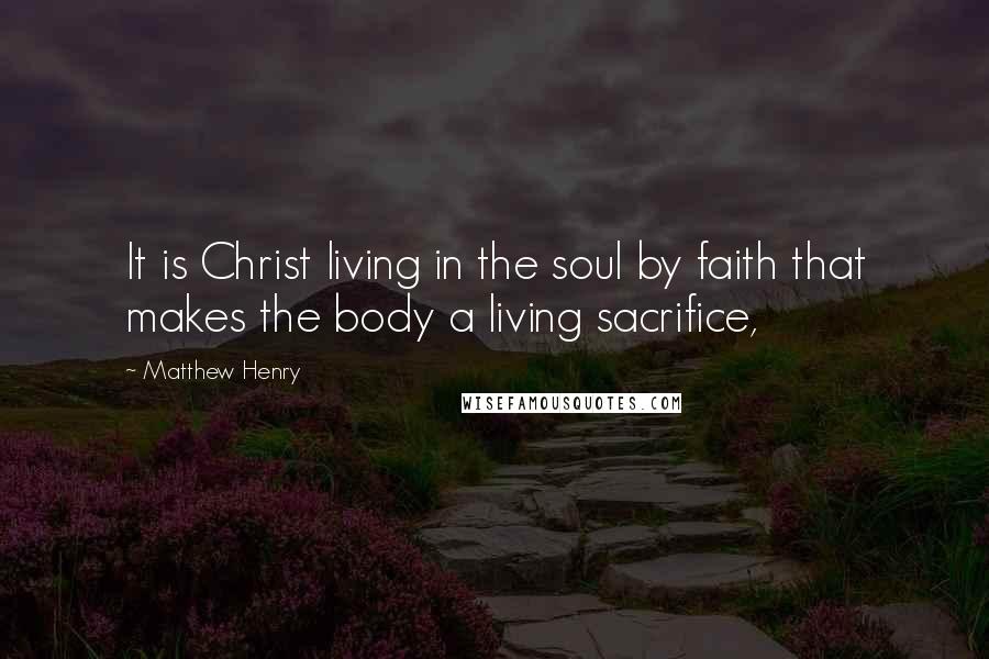 Matthew Henry Quotes: It is Christ living in the soul by faith that makes the body a living sacrifice,